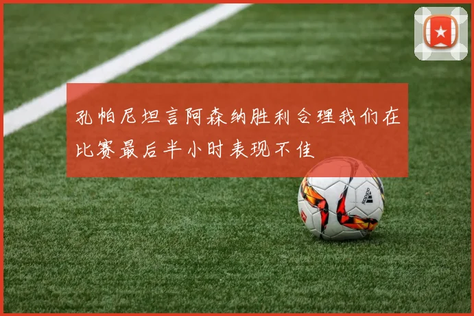 孔帕尼坦言阿森纳胜利合理我们在比赛最后半小时表现不佳