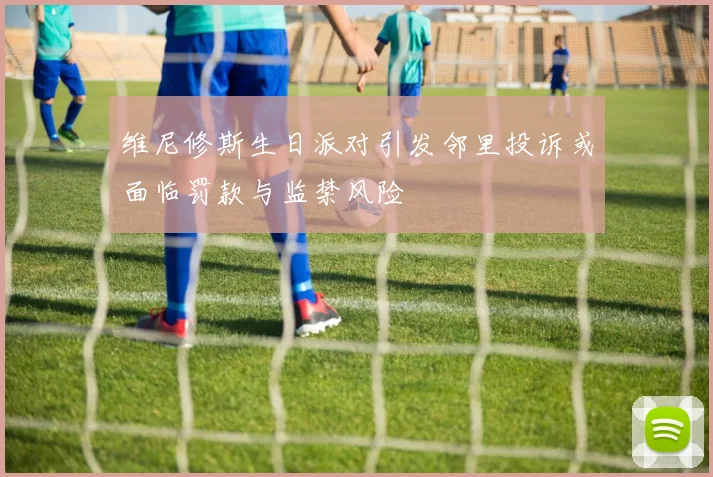 维尼修斯生日派对引发邻里投诉或面临罚款与监禁风险