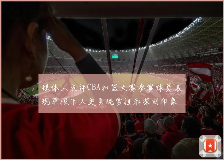 媒体人点评CBA扣篮大赛参赛球员表现草根飞人更具观赏性和深刻印象