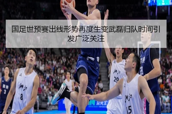 国足世预赛出线形势再度生变武磊归队时间引发广泛关注 - milan