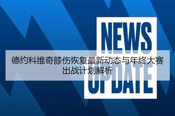 德约科维奇膝伤恢复最新动态与年终大赛出战计划解析（milan）
